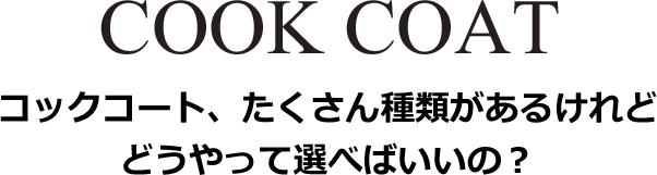 COOK COAT コックコート、たくさん種類があるけれど どうやって選べばいいの?